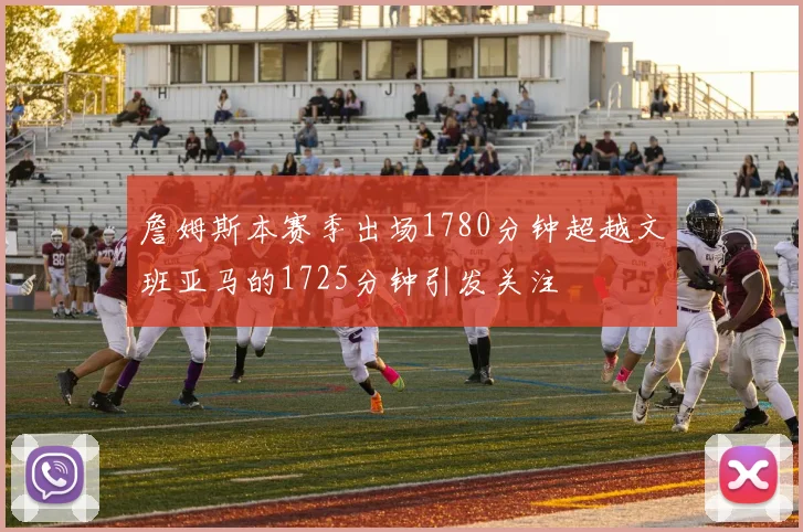 詹姆斯本赛季出场1780分钟超越文班亚马的1725分钟引发关注