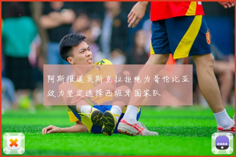 阿斯报道莫斯克拉拒绝为哥伦比亚效力坚定选择西班牙国家队