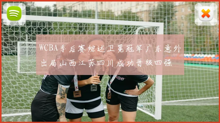 WCBA季后赛综述卫冕冠军广东意外出局山西江苏四川成功晋级四强