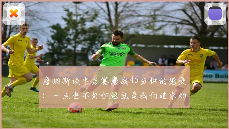 詹姆斯谈季后赛鏖战45分钟的感受：一点也不好但这就是我们追求的挑战