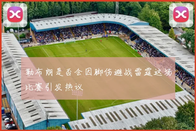勒布朗是否会因脚伤避战雷霆这场比赛引发热议