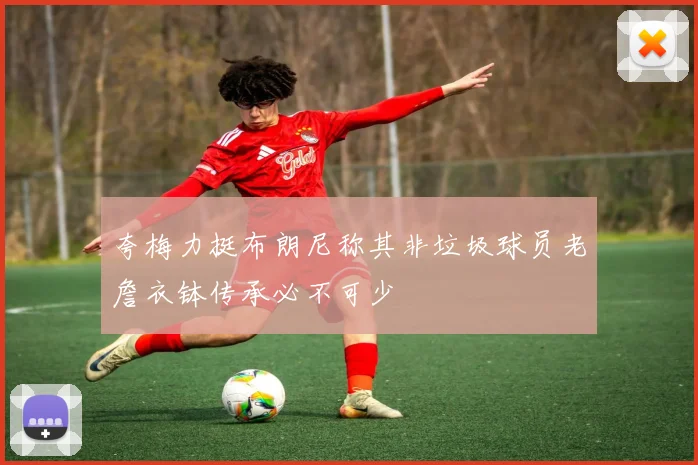 夸梅力挺布朗尼称其非垃圾球员老詹衣钵传承必不可少