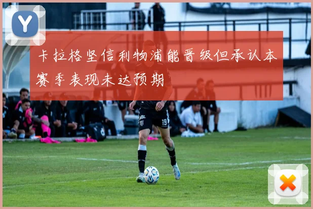卡拉格坚信利物浦能晋级但承认本赛季表现未达预期