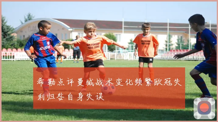 希勒点评曼城战术变化频繁欧冠失利归咎自身失误