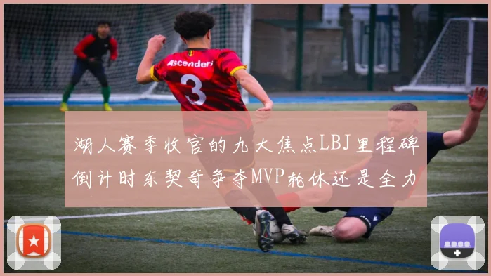 湖人赛季收官的九大焦点LBJ里程碑倒计时东契奇争夺MVP轮休还是全力以赴