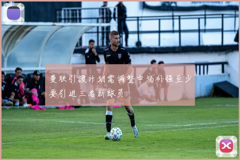曼联引援计划需调整中场补强至少要引进三名新球员