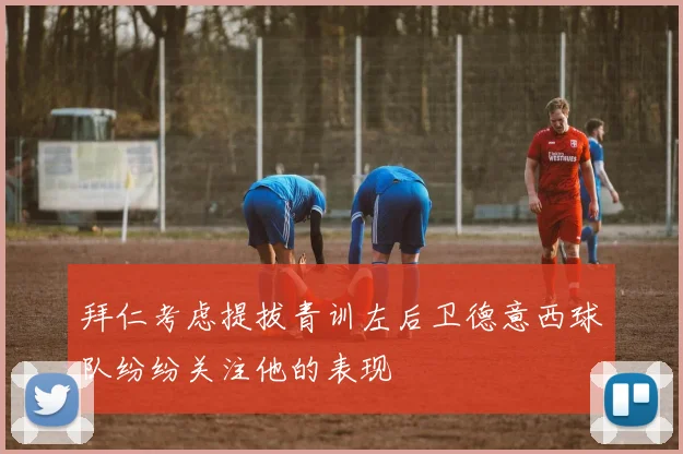 拜仁考虑提拔青训左后卫德意西球队纷纷关注他的表现