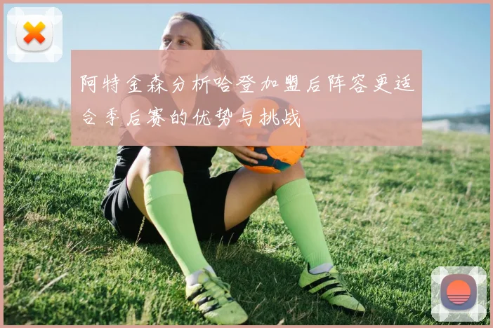 阿特金森分析哈登加盟后阵容更适合季后赛的优势与挑战