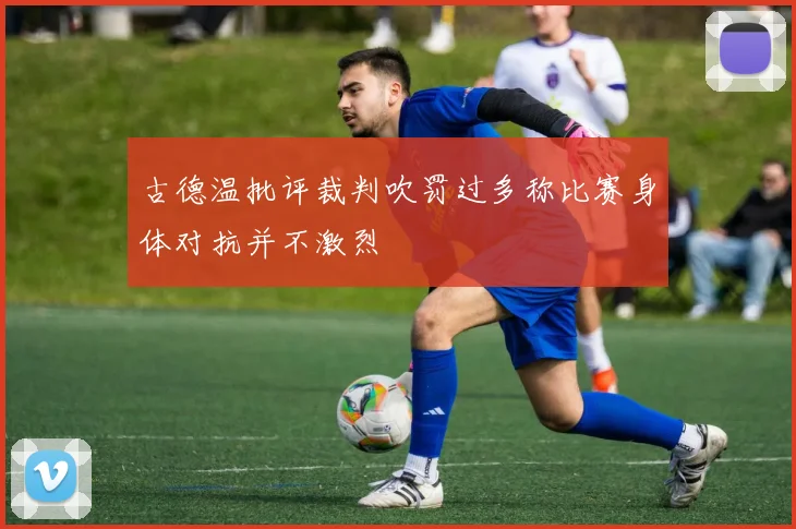 古德温批评裁判吹罚过多称比赛身体对抗并不激烈