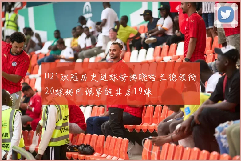 U21欧冠历史进球榜揭晓哈兰德领衔20球姆巴佩紧随其后19球